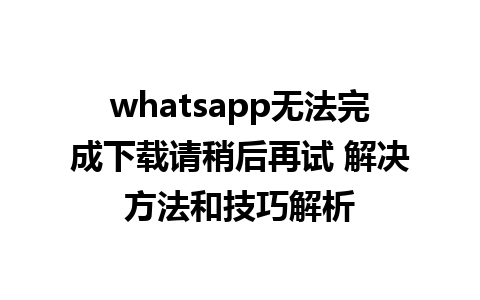 whatsapp无法完成下载请稍后再试 解决方法和技巧解析