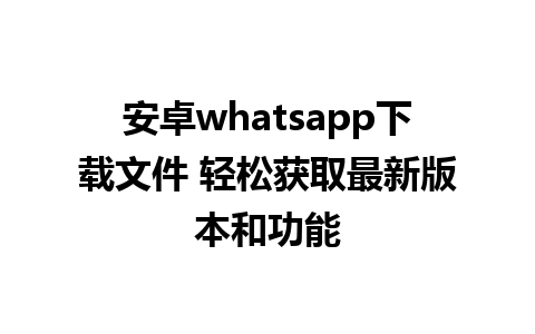 安卓whatsapp下载文件 轻松获取最新版本和功能