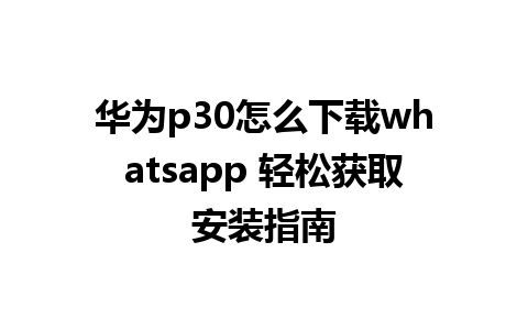 华为p30怎么下载whatsapp 轻松获取安装指南