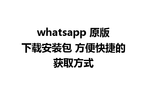 whatsapp 原版下载安装包 方便快捷的获取方式