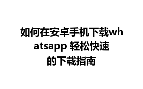 如何在安卓手机下载whatsapp 轻松快速的下载指南