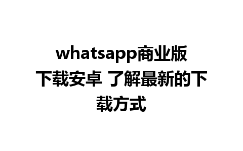 whatsapp商业版下载安卓 了解最新的下载方式