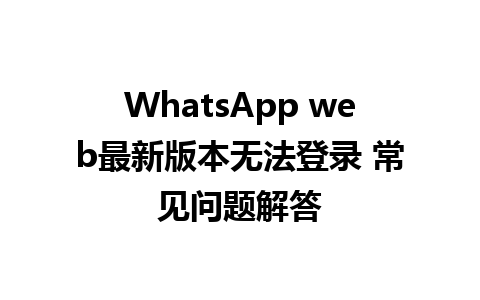 WhatsApp web最新版本无法登录 常见问题解答