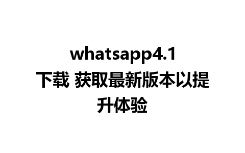 whatsapp4.1下载 获取最新版本以提升体验