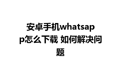 安卓手机whatsapp怎么下载 如何解决问题