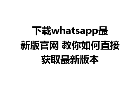 下载whatsapp最新版官网 教你如何直接获取最新版本