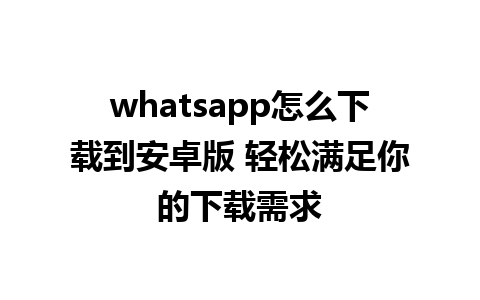 whatsapp怎么下载到安卓版 轻松满足你的下载需求