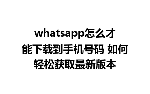 whatsapp怎么才能下载到手机号码 如何轻松获取最新版本