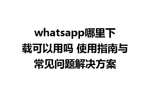 whatsapp哪里下载可以用吗 使用指南与常见问题解决方案