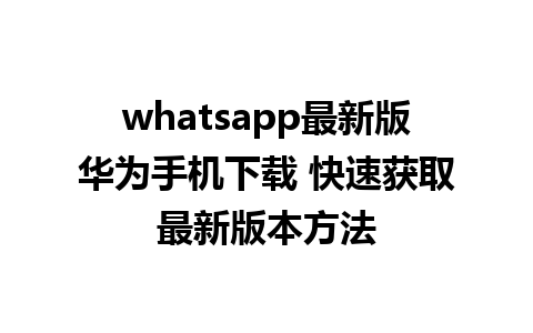 whatsapp最新版华为手机下载 快速获取最新版本方法