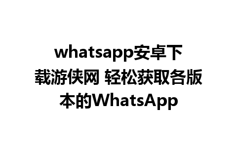 whatsapp安卓下载游侠网 轻松获取各版本的WhatsApp