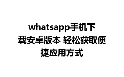 whatsapp手机下载安卓版本 轻松获取便捷应用方式