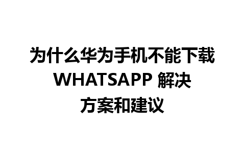 为什么华为手机不能下载WHATSAPP 解决方案和建议