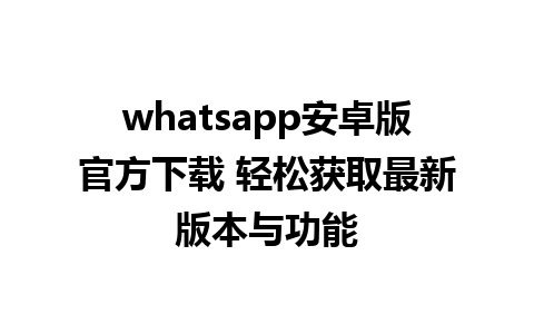 whatsapp安卓版官方下载 轻松获取最新版本与功能