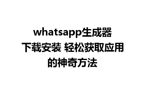 whatsapp生成器下载安装 轻松获取应用的神奇方法