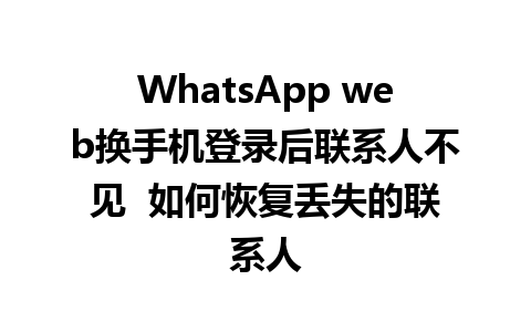 WhatsApp web换手机登录后联系人不见  如何恢复丢失的联系人