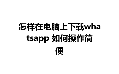 怎样在电脑上下载whatsapp 如何操作简便