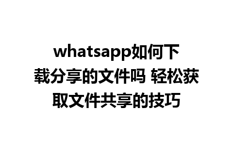 whatsapp如何下载分享的文件吗 轻松获取文件共享的技巧