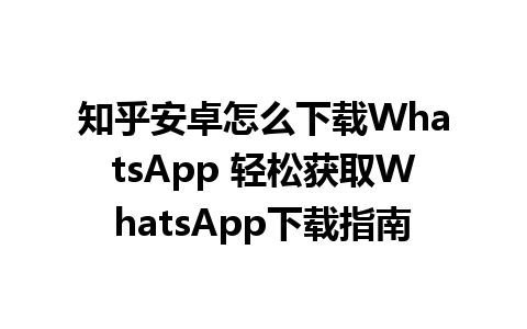 知乎安卓怎么下载WhatsApp 轻松获取WhatsApp下载指南