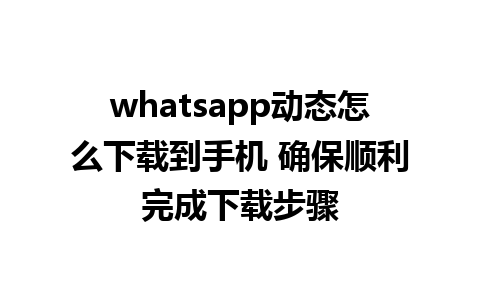 whatsapp动态怎么下载到手机 确保顺利完成下载步骤