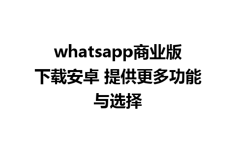 whatsapp商业版下载安卓 提供更多功能与选择