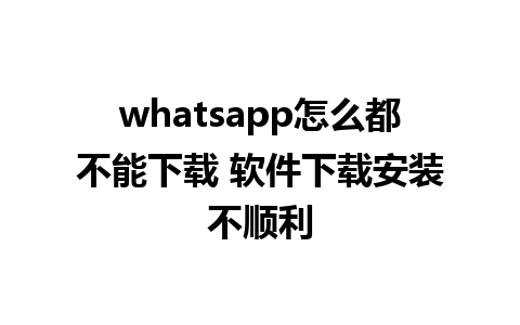 whatsapp怎么都不能下载 软件下载安装不顺利