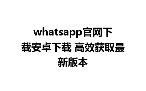 whatsapp官网下载安卓下载 高效获取最新版本