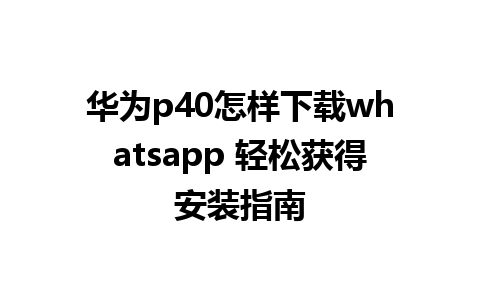 华为p40怎样下载whatsapp 轻松获得安装指南