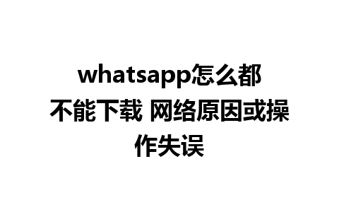 whatsapp怎么都不能下载 网络原因或操作失误