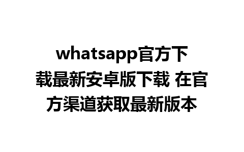 whatsapp官方下载最新安卓版下载 在官方渠道获取最新版本