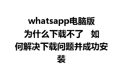 whatsapp电脑版为什么下载不了   如何解决下载问题并成功安装