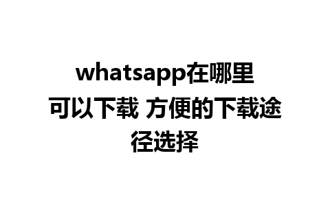 whatsapp在哪里可以下载 方便的下载途径选择