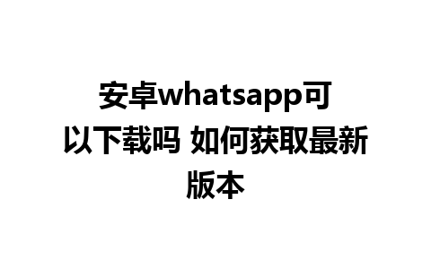 安卓whatsapp可以下载吗 如何获取最新版本