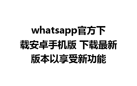 whatsapp官方下载安卓手机版 下载最新版本以享受新功能