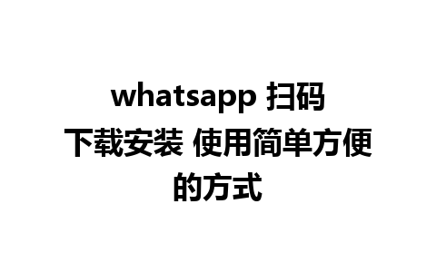 whatsapp 扫码下载安装 使用简单方便的方式