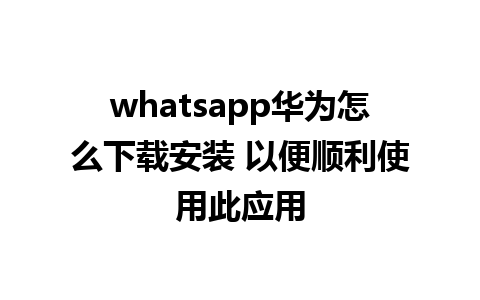 whatsapp华为怎么下载安装 以便顺利使用此应用