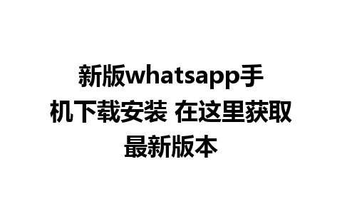 新版whatsapp手机下载安装 在这里获取最新版本