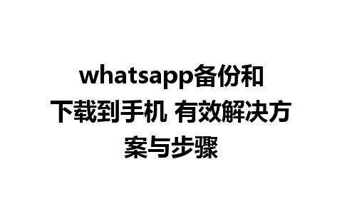 whatsapp备份和下载到手机 有效解决方案与步骤