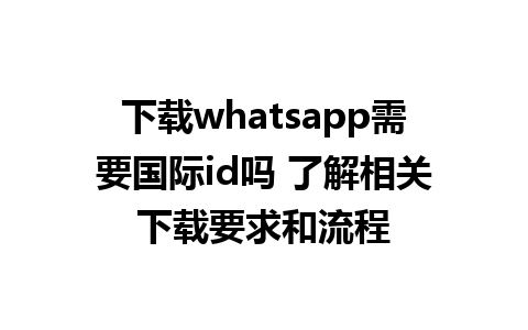 下载whatsapp需要国际id吗 了解相关下载要求和流程