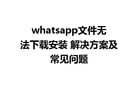 whatsapp文件无法下载安装 解决方案及常见问题